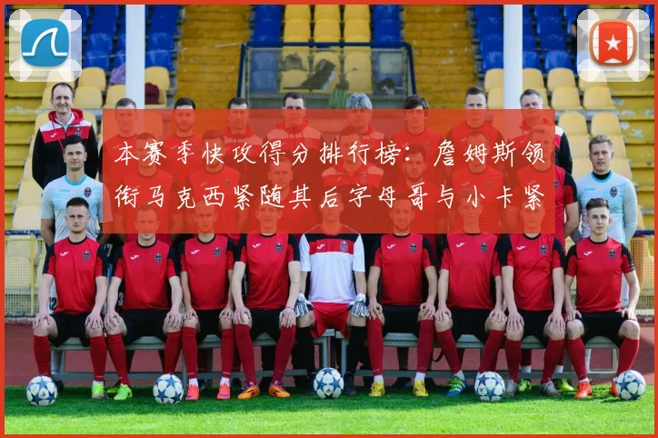 本赛季快攻得分排行榜：詹姆斯领衔马克西紧随其后字母哥与小卡紧追不舍