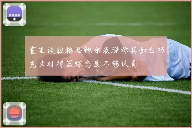 霍里谈拉梅洛鲍尔表现称其如白巧克力对待篮球态度不够认真