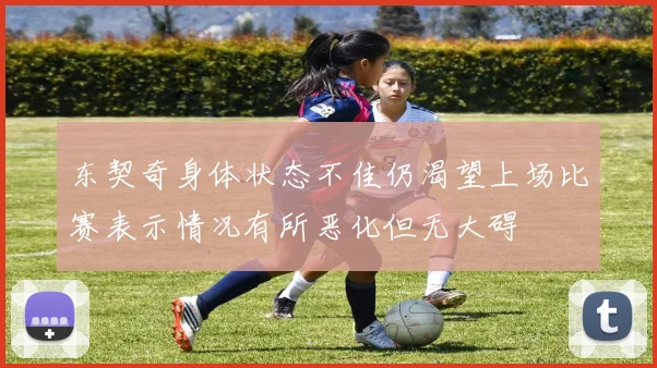 东契奇身体状态不佳仍渴望上场比赛表示情况有所恶化但无大碍