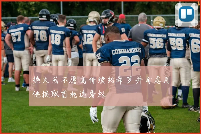 热火或不愿高价续约希罗并考虑用他换取首轮选秀权