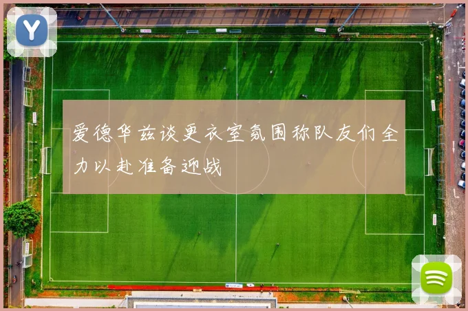 爱德华兹谈更衣室氛围称队友们全力以赴准备迎战
