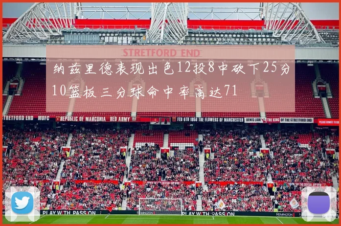 纳兹里德表现出色12投8中砍下25分10篮板三分球命中率高达71