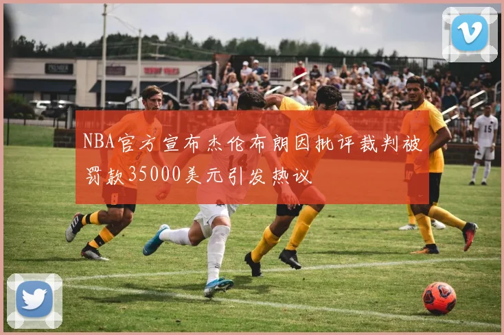 NBA官方宣布杰伦布朗因批评裁判被罚款35000美元引发热议