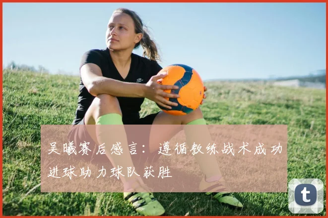 吴曦赛后感言：遵循教练战术成功进球助力球队获胜