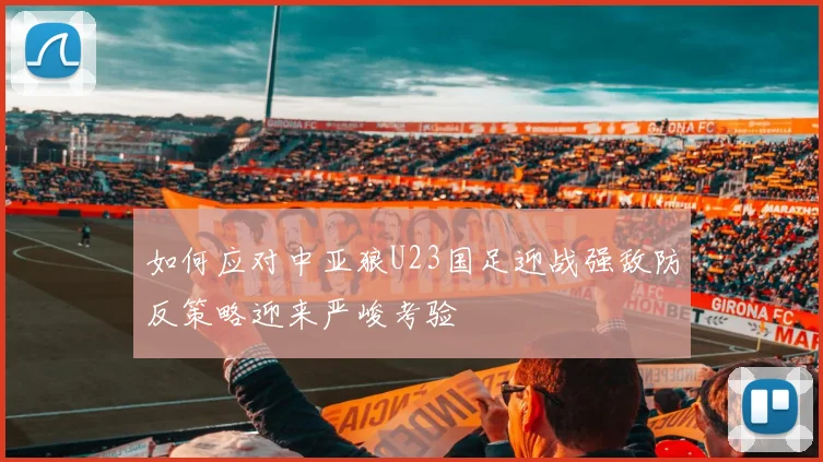 如何应对中亚狼U23国足迎战强敌防反策略迎来严峻考验