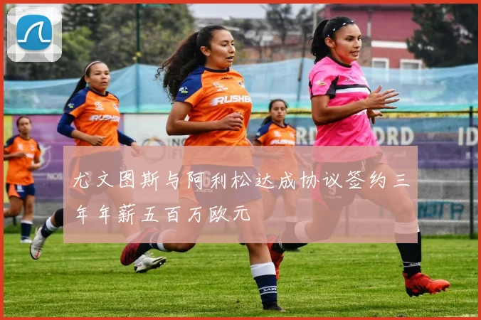 尤文图斯与阿利松达成协议签约三年年薪五百万欧元