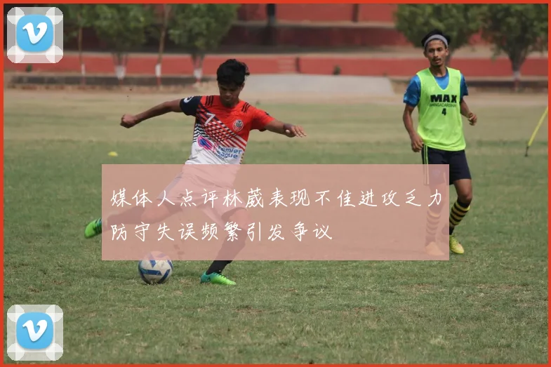 媒体人点评林葳表现不佳进攻乏力防守失误频繁引发争议