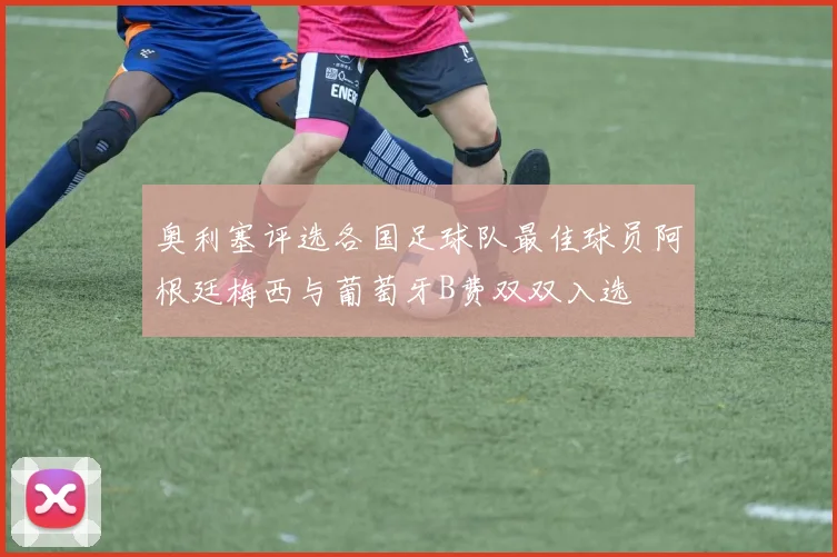 奥利塞评选各国足球队最佳球员阿根廷梅西与葡萄牙B费双双入选