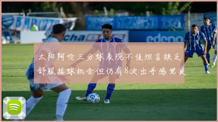 太阳阿伦三分球表现不佳坦言缺乏舒服接球机会但仍有8次出手感觉良好