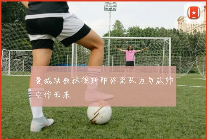 曼城助教林德斯即将离队为与瓜帅合作而来