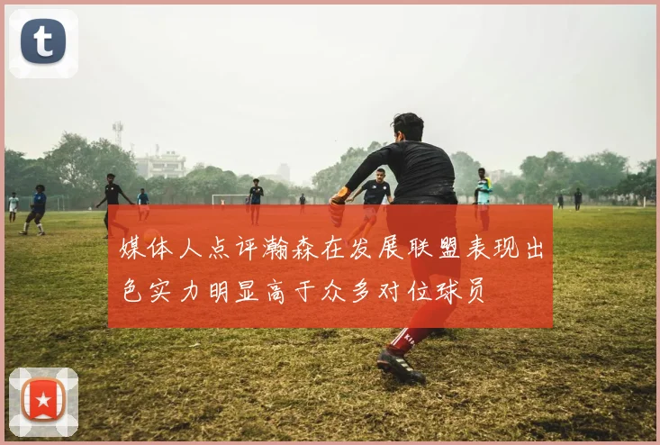 媒体人点评瀚森在发展联盟表现出色实力明显高于众多对位球员