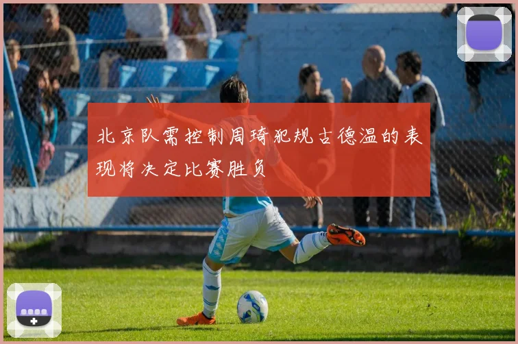 北京队需控制周琦犯规古德温的表现将决定比赛胜负