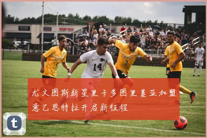 尤文图斯新星里卡多图里基亚加盟意乙恩特拉开启新征程