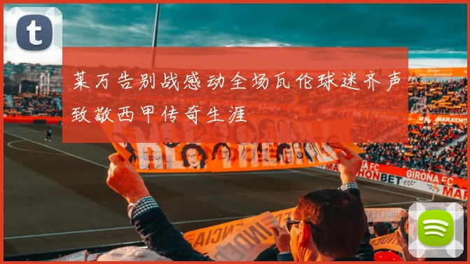 莱万告别战感动全场瓦伦球迷齐声致敬西甲传奇生涯