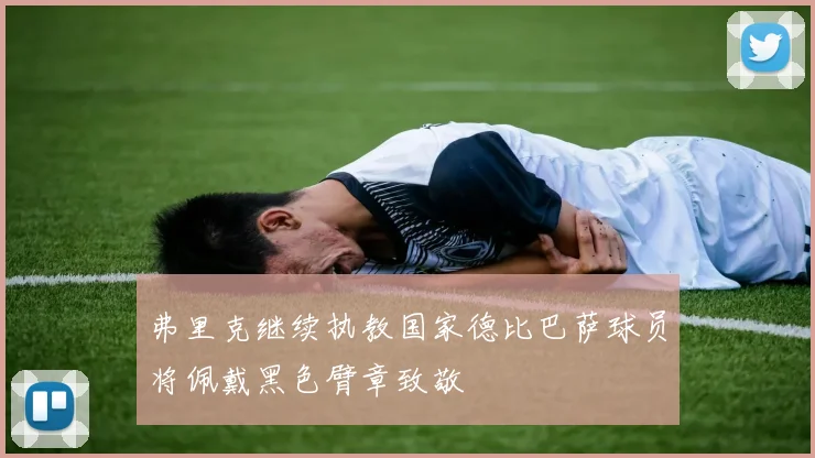 弗里克继续执教国家德比巴萨球员将佩戴黑色臂章致敬