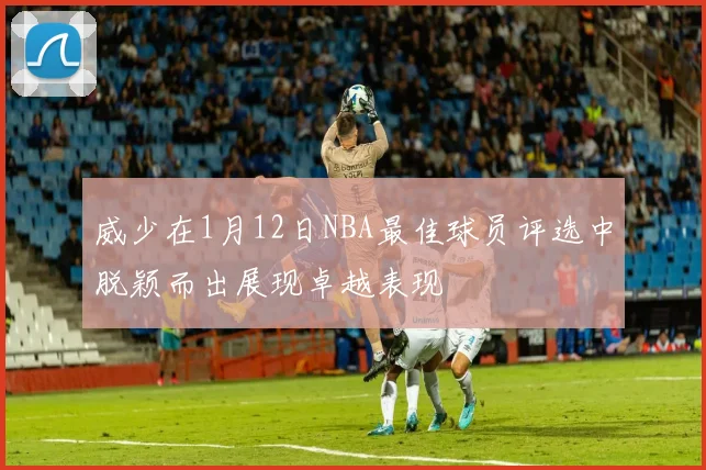 威少在1月12日NBA最佳球员评选中脱颖而出展现卓越表现