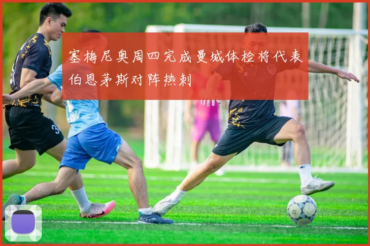 塞梅尼奥周四完成曼城体检将代表伯恩茅斯对阵热刺