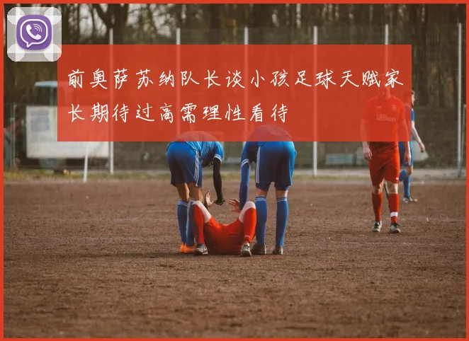 前奥萨苏纳队长谈小孩足球天赋家长期待过高需理性看待