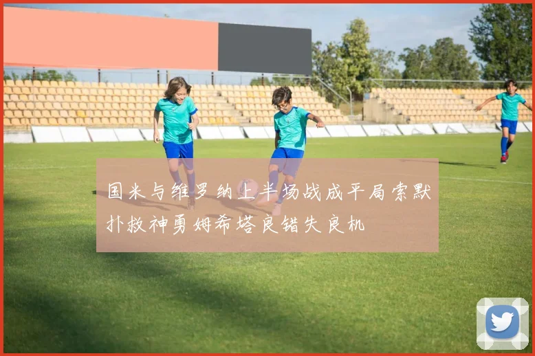 国米与维罗纳上半场战成平局索默扑救神勇姆希塔良错失良机