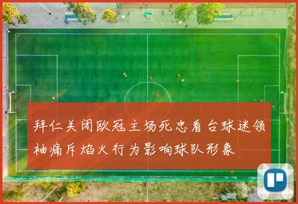 拜仁关闭欧冠主场死忠看台球迷领袖痛斥焰火行为影响球队形象