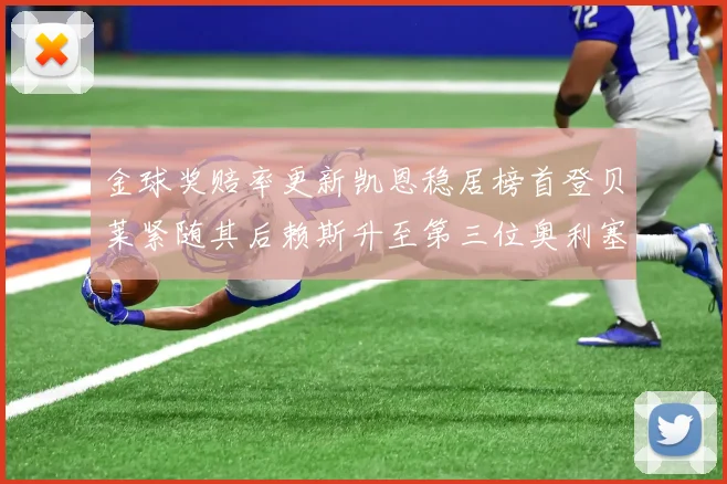 金球奖赔率更新凯恩稳居榜首登贝莱紧随其后赖斯升至第三位奥利塞排名下滑至第四