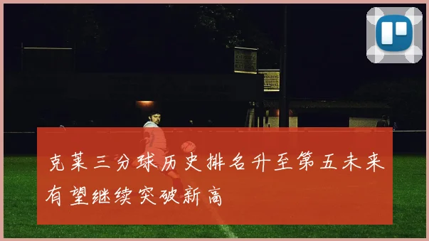 克莱三分球历史排名升至第五未来有望继续突破新高
