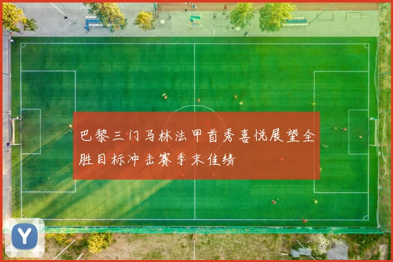 巴黎三门马林法甲首秀喜悦展望全胜目标冲击赛季末佳绩