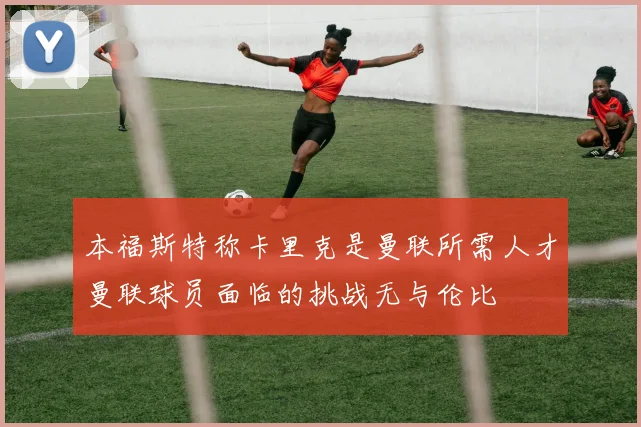 本福斯特称卡里克是曼联所需人才曼联球员面临的挑战无与伦比