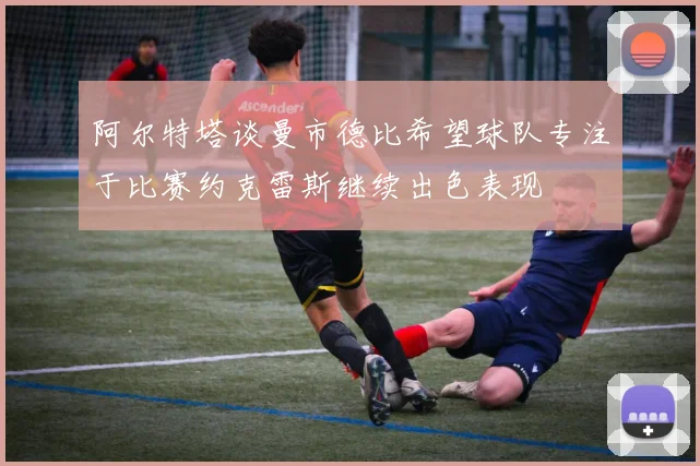 阿尔特塔谈曼市德比希望球队专注于比赛约克雷斯继续出色表现