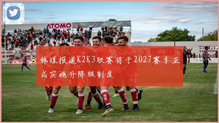 韩媒报道K2K3联赛将于2027赛季正式实施升降级制度