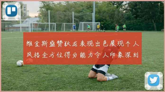 维金斯盛赞狄龙表现出色展现个人风格全方位得分能力令人印象深刻
